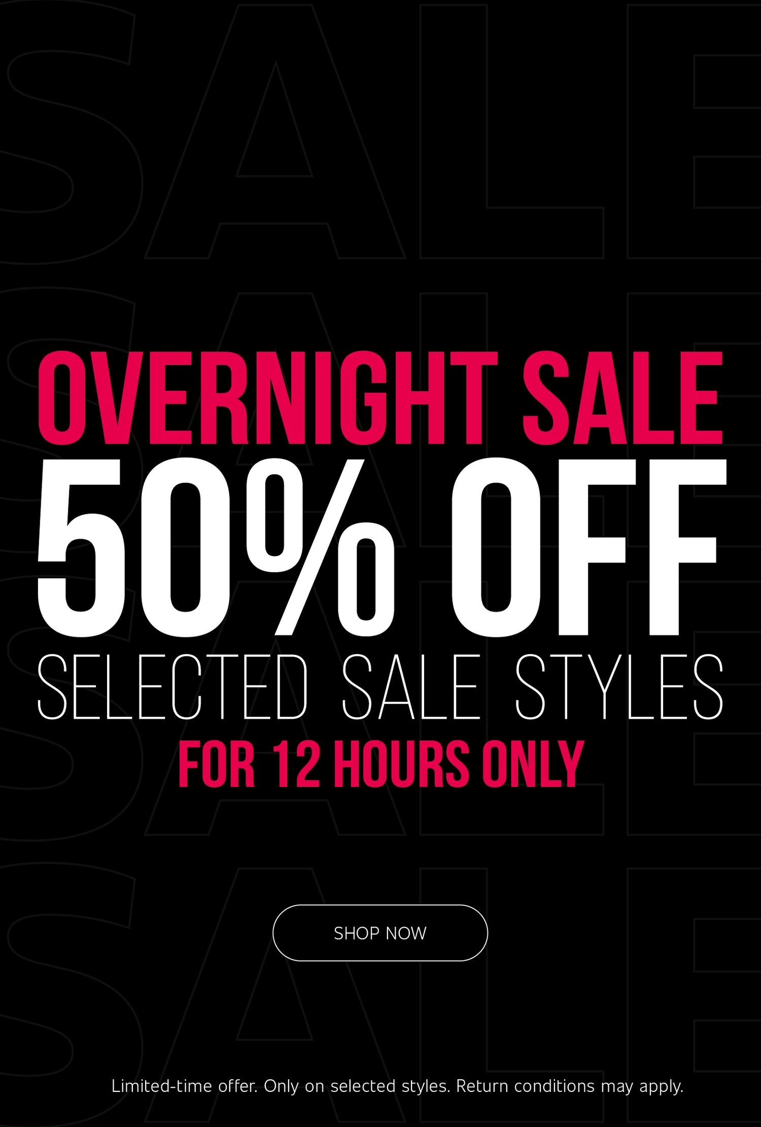Black banner with the word "SALE" repeated faintly in the dark background. In the center, it reads "OVERNIGHT SALE" in red uppercase letters, followed by a giant "50% OFF" in white. Below that, it reads "SELECTED SALE STYLES" in thin white letters, and "FOR 12 HOURS ONLY" in red. Further down, there is a white-outlined button with the text "SHOP NOW". At the very bottom, in small print, is the text "Limited-time offer. Only on selected styles. Return conditions may apply."