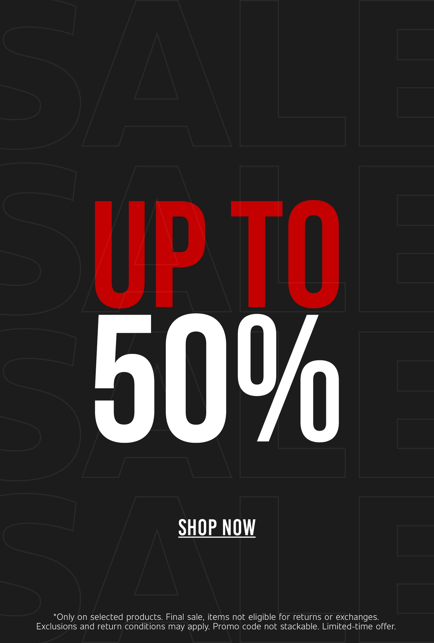 Sale banner with a black background featuring a subtle repeated "SALE" pattern. Centered text reads "UP TO 50%" with "UP TO" in red and "50%" in white. Below is a "Shop Now" call-to-action. Fine print at the bottom states that the offer applies only to selected products, final sale items are not eligible for returns or exchanges, exclusions and return conditions may apply, the promo code is not stackable, and the offer is for a limited time.